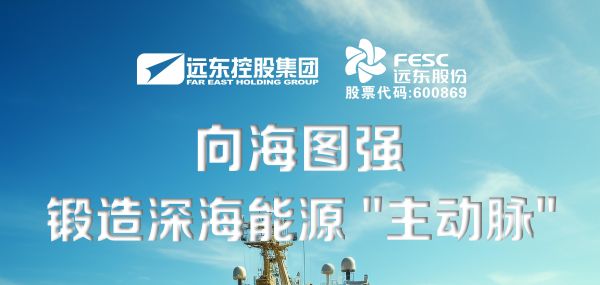 遠東股份：向海圖強，鍛造深海能源“主動脈”